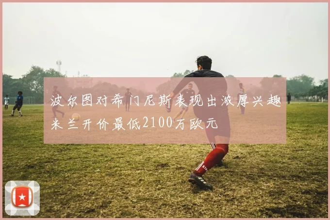 波尔图对希门尼斯表现出浓厚兴趣米兰开价最低2100万欧元