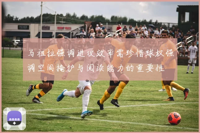 马祖拉强调进攻效率需珍惜球权强调空间掩护与阅读能力的重要性