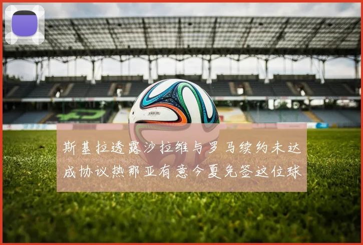 斯基拉透露沙拉维与罗马续约未达成协议热那亚有意今夏免签这位球员