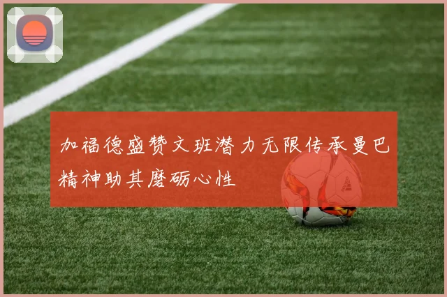 加福德盛赞文班潜力无限传承曼巴精神助其磨砺心性