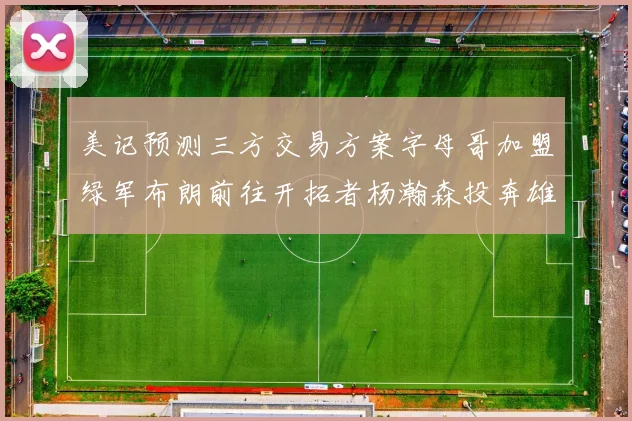 美记预测三方交易方案字母哥加盟绿军布朗前往开拓者杨瀚森投奔雄鹿