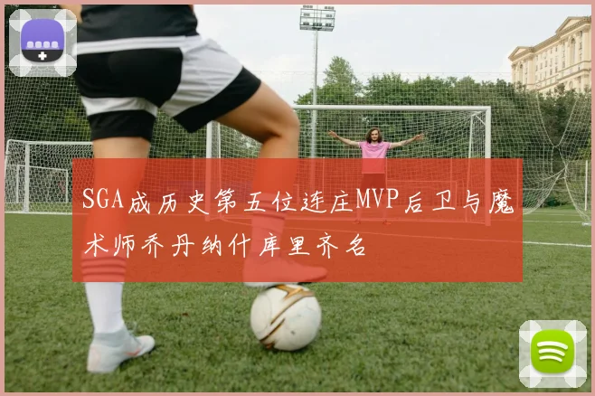 SGA成历史第五位连庄MVP后卫与魔术师乔丹纳什库里齐名