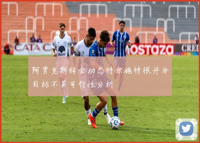 阿贾克斯转会动态特尔施特根并非目标不具可行性分析