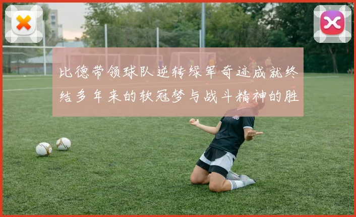 比德带领球队逆转绿军奇迹成就终结多年来的软冠梦与战斗精神的胜利