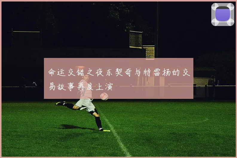 命运交错之夜东契奇与特雷杨的交易故事再度上演
