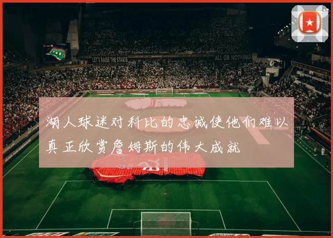 湖人球迷对科比的忠诚使他们难以真正欣赏詹姆斯的伟大成就