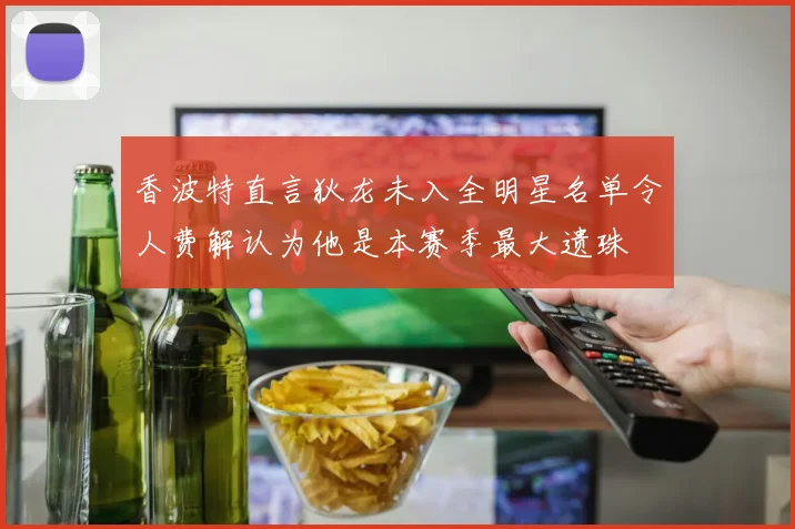 香波特直言狄龙未入全明星名单令人费解认为他是本赛季最大遗珠