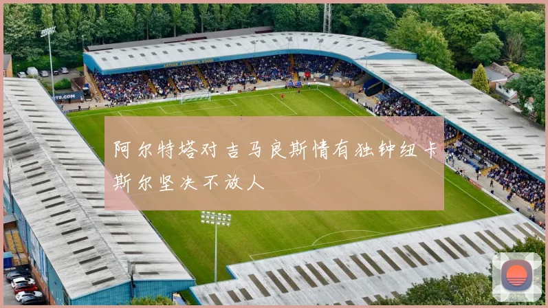 阿尔特塔对吉马良斯情有独钟纽卡斯尔坚决不放人