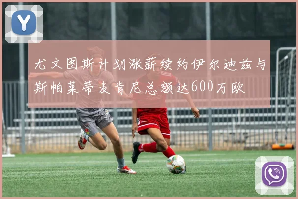 尤文图斯计划涨薪续约伊尔迪兹与斯帕莱蒂麦肯尼总额达600万欧