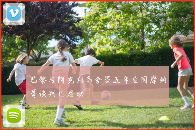 巴黎与阿克利乌舍签五年合同摩纳哥谈判已启动