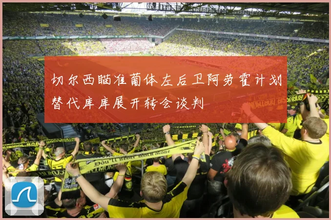 切尔西瞄准葡体左后卫阿劳霍计划替代库库展开转会谈判