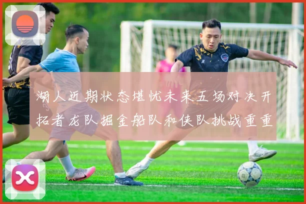 湖人近期状态堪忧未来五场对决开拓者龙队掘金船队和侠队挑战重重