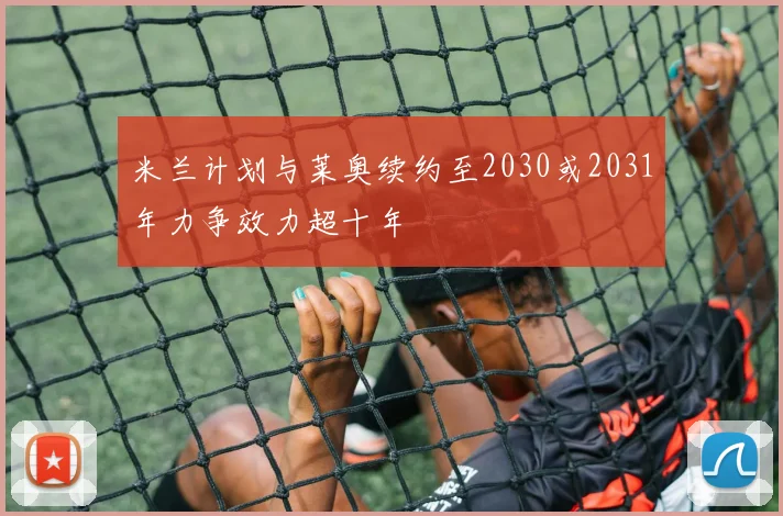米兰计划与莱奥续约至2030或2031年力争效力超十年
