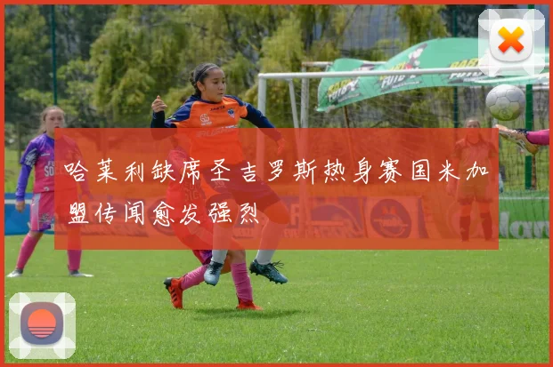 哈莱利缺席圣吉罗斯热身赛国米加盟传闻愈发强烈