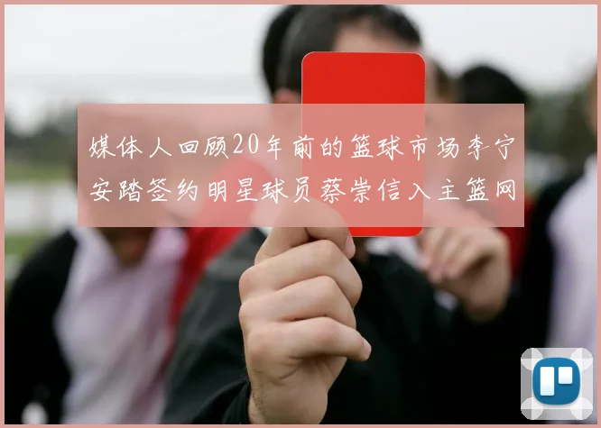 媒体人回顾20年前的篮球市场李宁安踏签约明星球员蔡崇信入主篮网的时代变迁