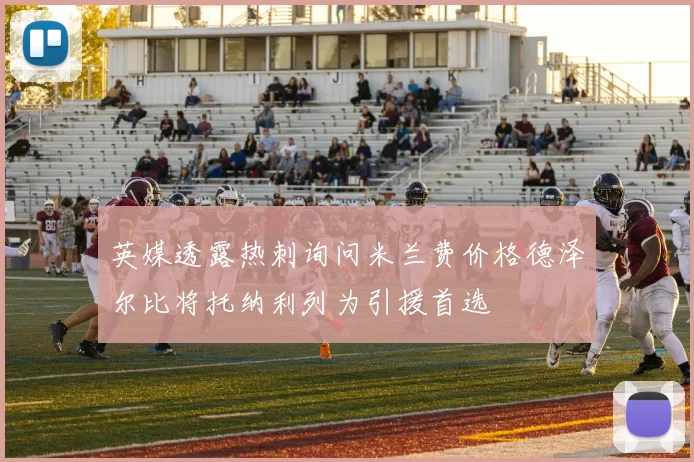 英媒透露热刺询问米兰费价格德泽尔比将托纳利列为引援首选