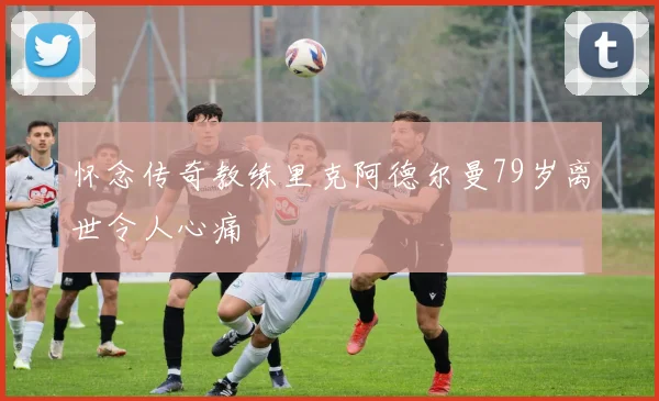 怀念传奇教练里克阿德尔曼79岁离世令人心痛