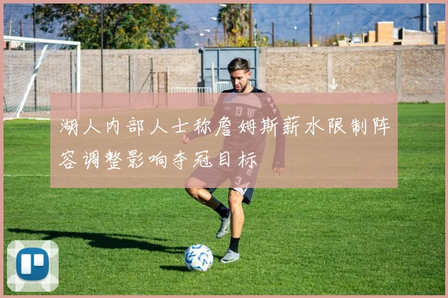 湖人内部人士称詹姆斯薪水限制阵容调整影响夺冠目标