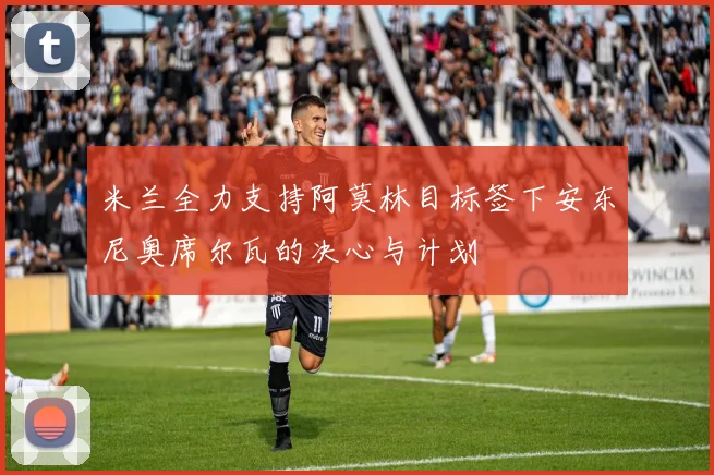 米兰全力支持阿莫林目标签下安东尼奥席尔瓦的决心与计划