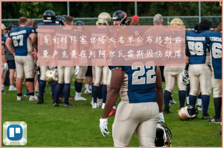 马竞对阵塞尔塔大名单公布格列兹曼卢克曼在列阿尔瓦雷斯因伤缺席