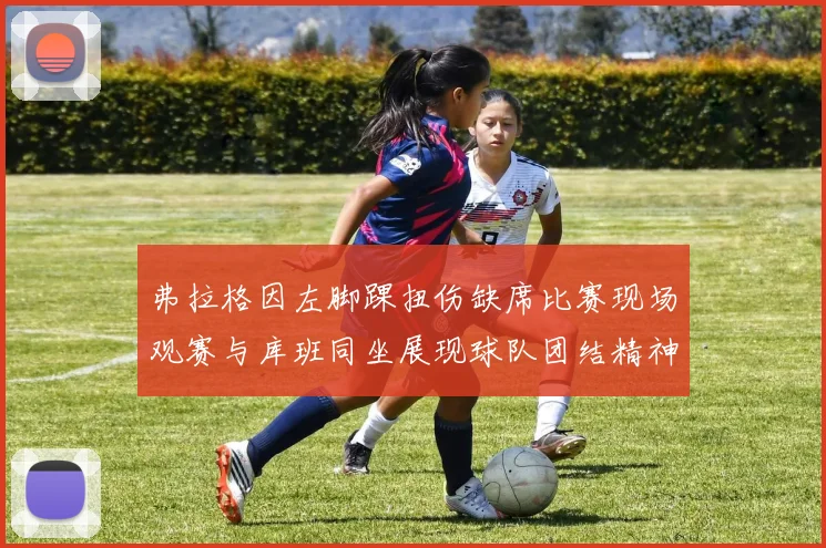弗拉格因左脚踝扭伤缺席比赛现场观赛与库班同坐展现球队团结精神