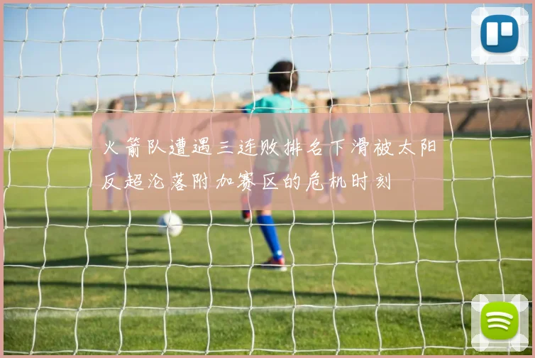 火箭队遭遇三连败排名下滑被太阳反超沦落附加赛区的危机时刻